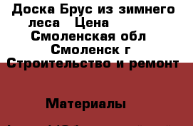 Доска,Брус из зимнего леса › Цена ­ 6 500 - Смоленская обл., Смоленск г. Строительство и ремонт » Материалы   